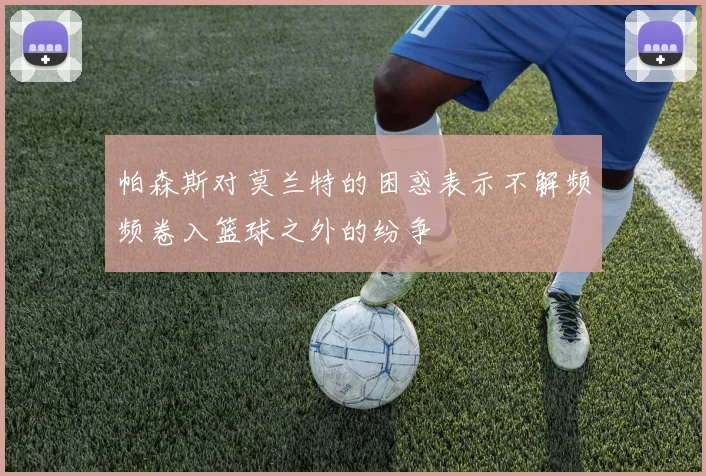 帕森斯对莫兰特的困惑表示不解频频卷入篮球之外的纷争