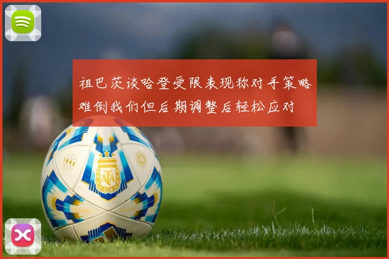 祖巴茨谈哈登受限表现称对手策略难倒我们但后期调整后轻松应对