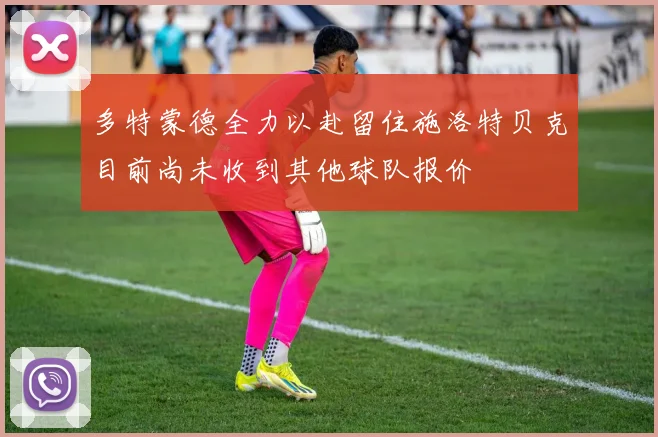 多特蒙德全力以赴留住施洛特贝克目前尚未收到其他球队报价