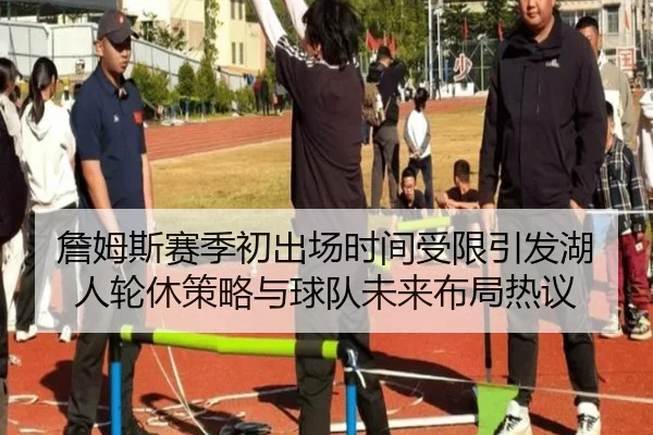 詹姆斯赛季初出场时间受限引发湖人轮休策略与球队未来布局热议